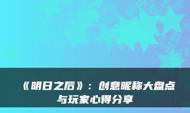 《明日之后》：创意昵称大盘点与玩家心得分享