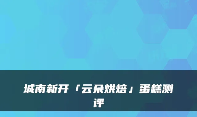 城南新开「云朵烘焙」蛋糕测评