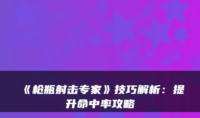 《枪瓶射击专家》技巧解析：提升命中率攻略