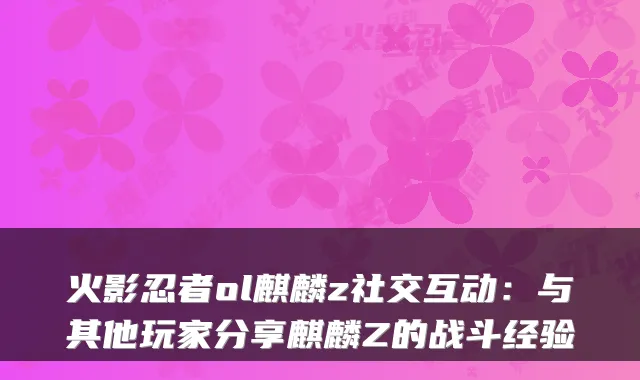 火影忍者ol麒麟z社交互动：与其他玩家分享麒麟Z的战斗经验