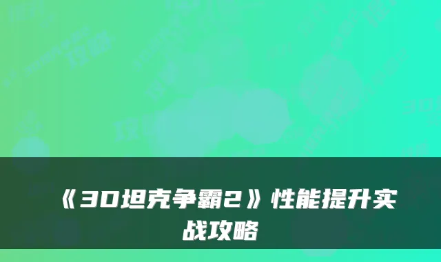 《3D坦克争霸2》性能提升实战攻略