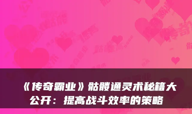 《传奇霸业》骷髅通灵术秘籍大公开：提高战斗效率的策略