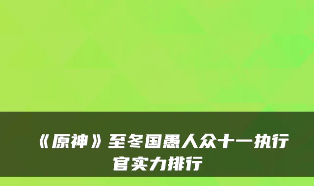《原神》至冬国愚人众十一执行官实力排行