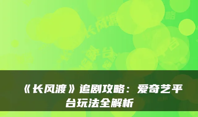 《长风渡》追剧攻略：爱奇艺平台玩法全解析