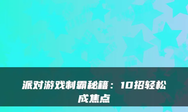 派对游戏制霸秘籍：10招轻松成焦点