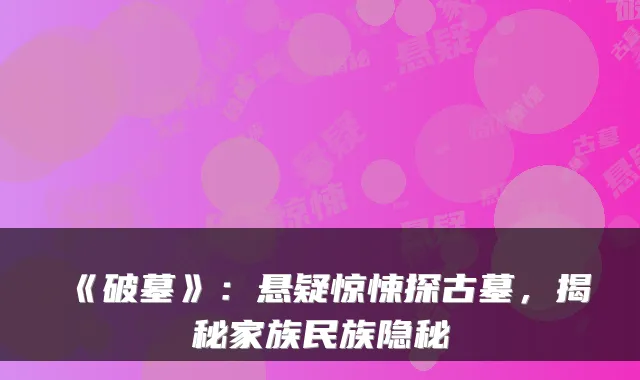 《破墓》：悬疑惊悚探古墓，揭秘家族民族隐秘
