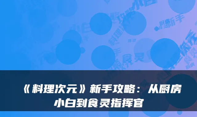 《料理次元》新手攻略：从厨房小白到食灵指挥官