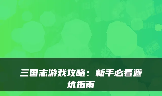 三国志游戏攻略：新手必看避坑指南