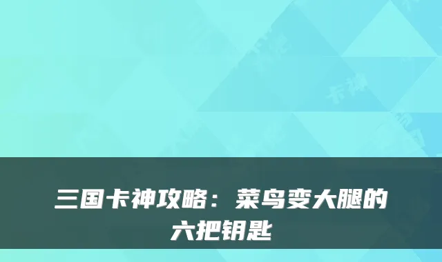 三国卡神攻略:菜鸟变大腿的六把钥匙