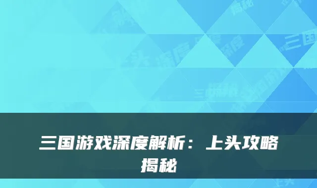 三国游戏深度解析：上头攻略揭秘