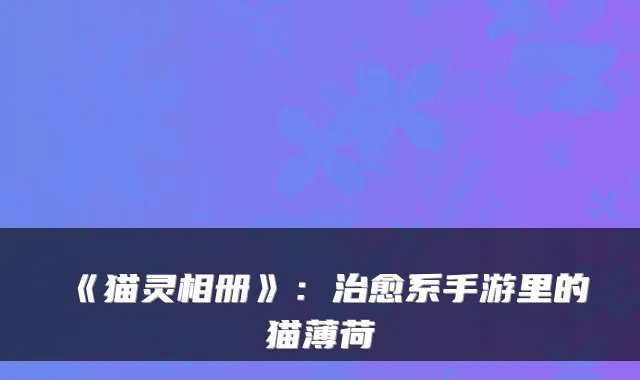 《猫灵相册》：治愈系手游里的猫薄荷