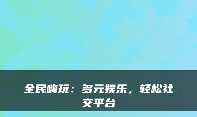 全民嗨玩：多元娱乐，轻松社交平台