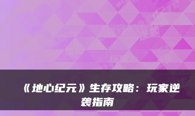 《地心纪元》生存攻略：玩家逆袭指南