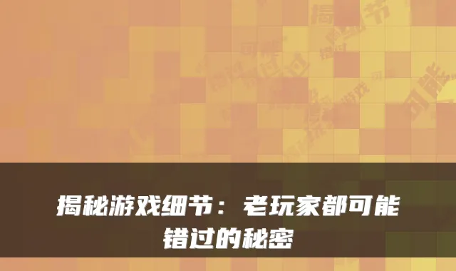 揭秘游戏细节：老玩家都可能错过的秘密