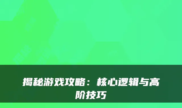 揭秘游戏攻略:核心逻辑与高阶技巧