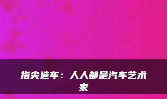指尖造车：人人都是汽车艺术家