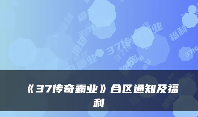 《37传奇霸业》合区通知及福利
