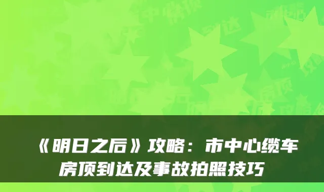 《明日之后》攻略：市中心缆车房顶到达及事故拍照技巧