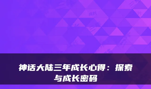 神话大陆三年成长心得：探索与成长密码