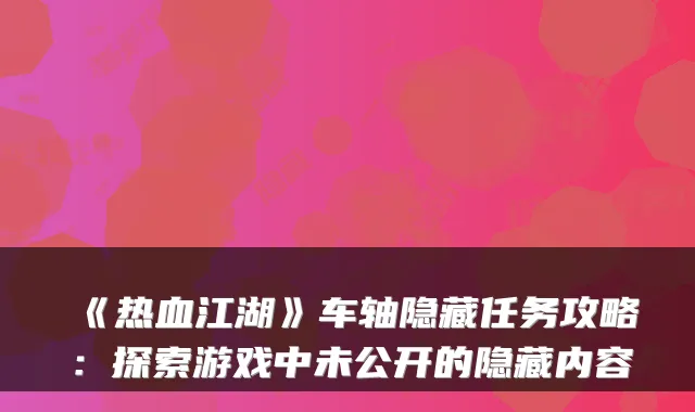 《热血江湖》车轴隐藏任务攻略：探索游戏中未公开的隐藏内容