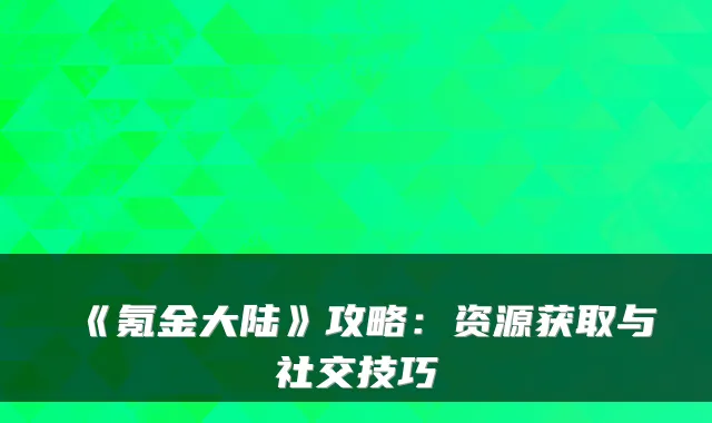 《氪金大陆》攻略：资源获取与社交技巧