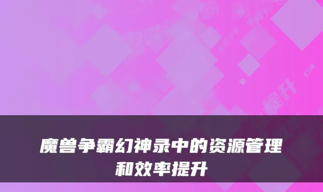 魔兽争霸幻神录中的资源管理和效率提升