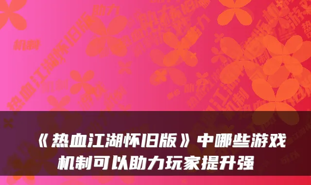 《热血江湖怀旧版》中哪些游戏机制可以助力玩家提升强