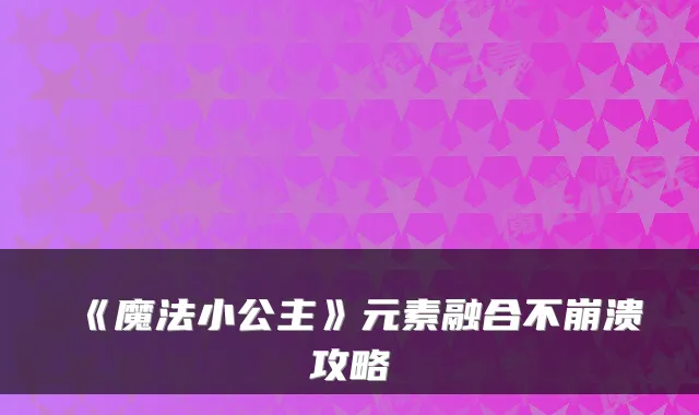 《魔法小公主》元素融合不崩溃攻略