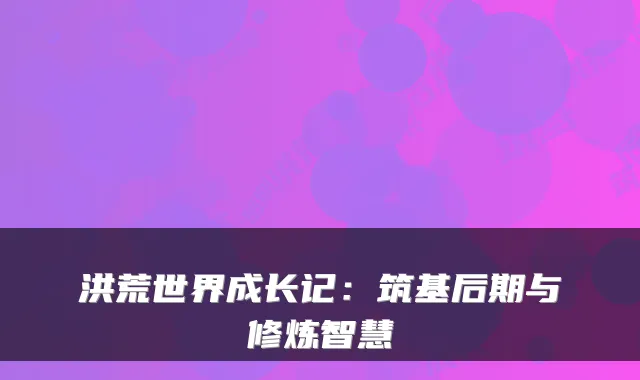 洪荒世界成长记：筑基后期与修炼智慧