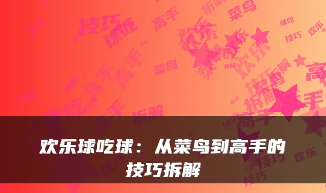 欢乐球吃球:从菜鸟到高手的技巧拆解