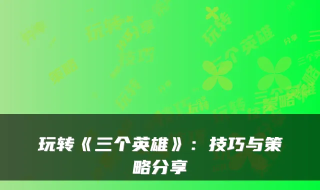 玩转《三个英雄》：技巧与策略分享