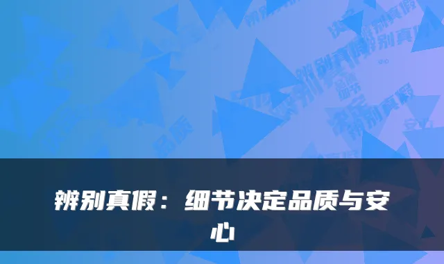 辨别真假：细节决定品质与安心