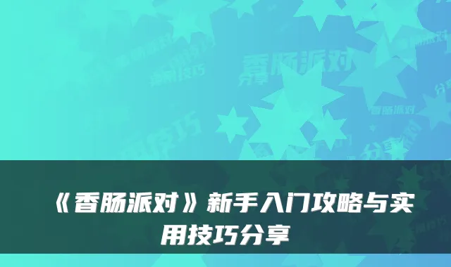 《香肠派对》新手入门攻略与实用技巧分享