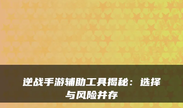 逆战手游辅助工具揭秘：选择与风险并存