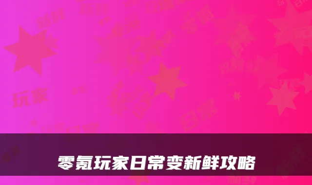 零氪玩家日常变新鲜攻略