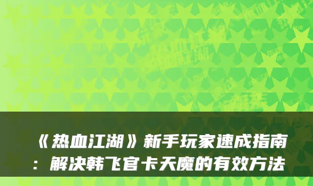 《热血江湖》新手玩家速成指南：解决韩飞官卡天魔的有效方法