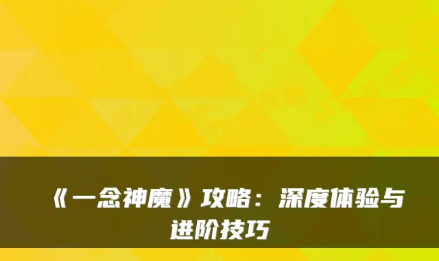 《一念神魔》攻略：深度体验与进阶技巧