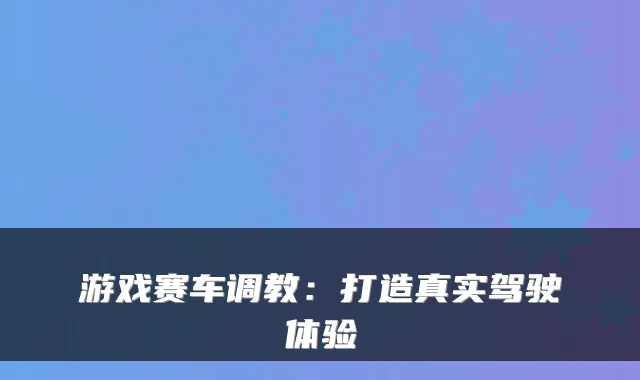 游戏赛车调教:打造真实驾驶体验