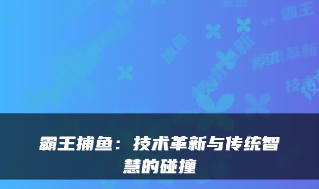 霸王捕鱼：技术革新与传统智慧的碰撞