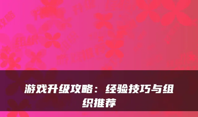 游戏升级攻略：经验技巧与组织推荐