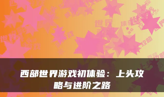 西部世界游戏初体验：上头攻略与进阶之路