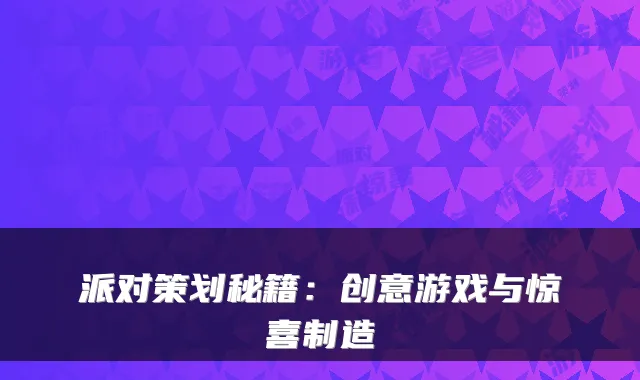 派对策划秘籍：创意游戏与惊喜制造