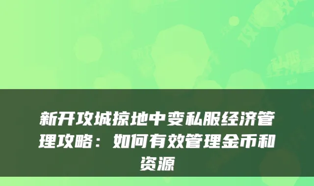 新开攻城掠地中变私服经济管理攻略：如何有效管理金币和资源