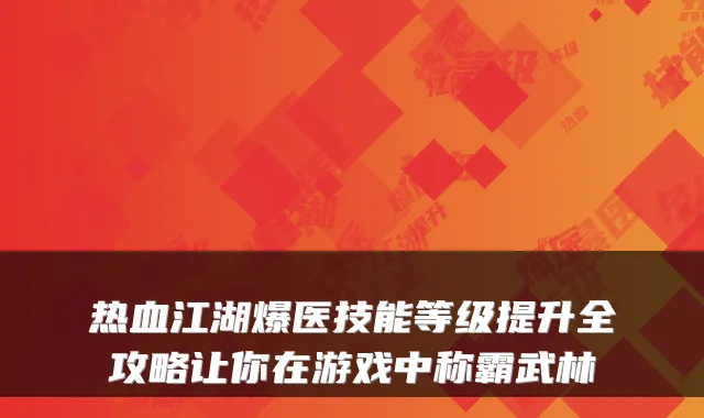 热血江湖爆医技能等级提升全攻略让你在游戏中称霸武林