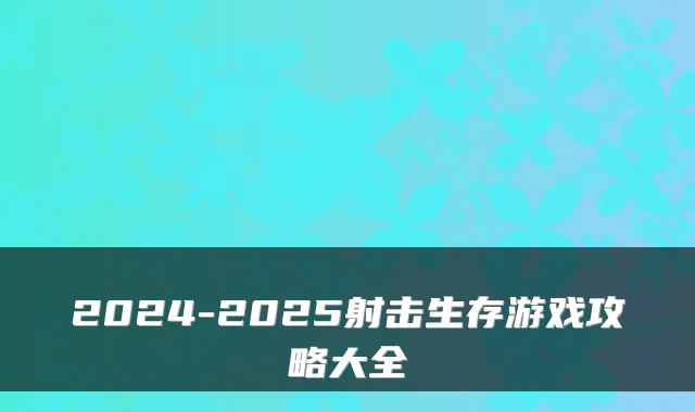 2024-2025射击生存游戏攻略大全