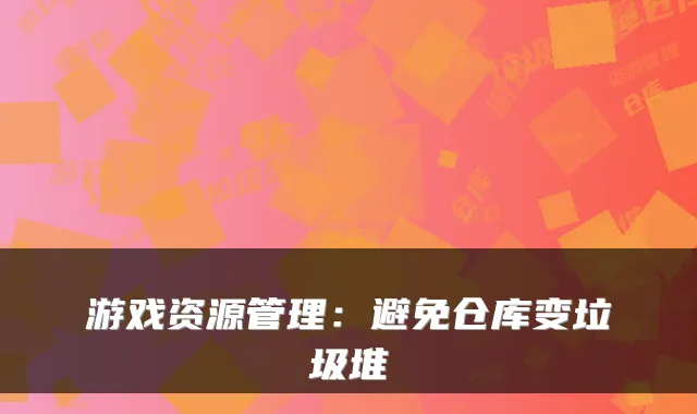 游戏资源管理：避免仓库变垃圾堆