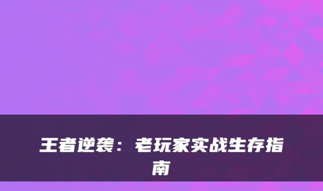 王者逆袭：老玩家实战生存指南