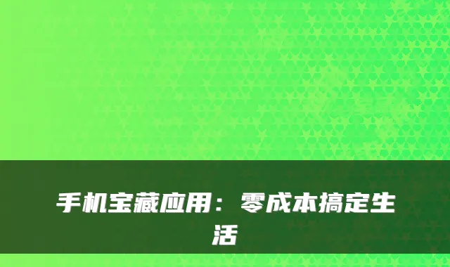 手机宝藏应用:零成本搞定生活