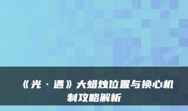 《光·遇》大蜡烛位置与换心机制攻略解析