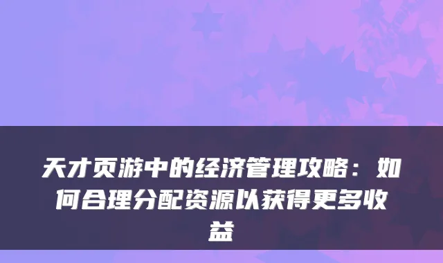 天才页游中的经济管理攻略：如何合理分配资源以获得更多收益